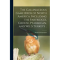 The Gallinaceous Game Birds of North America, Including the Partridges, Grouse, Ptarmigan, and Wild Turkeys ..