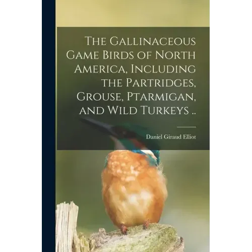 The Gallinaceous Game Birds of North America, Including the Partridges, Grouse, Ptarmigan, and Wild Turkeys ..