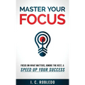 Master Your Focus: Focus on What Matters, Ignore the Rest, & Speed up Your Success