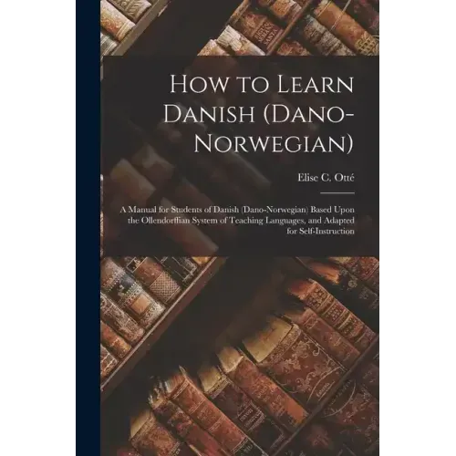 How to Learn Danish (Dano-Norwegian): A Manual for Students of Danish (Dano-Norwegian) Based Upon the Ollendorffian System of Teaching Languages, and