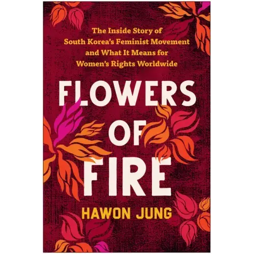 Flowers of Fire: The Inside Story of South Korea's Feminist Movement and What It Means for Women' S Rights Worldwide
