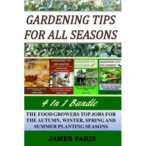 Gardening Tips For All Seasons 4 In 1 Bundle: The Food Growers Top Jobs For The Autumn, Winter, Spring And Summer Planting Seasons