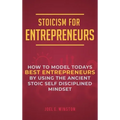 Stoicism for Entrepreneurs: How to Model Todays Best Entrepreneurs by Using the Ancient Stoic Self Disciplined Mindset