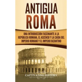 Antigua Roma: Una Introducción Fascinante a la República Romana, el Ascenso y la Caída del Imperio Romano y el Imperio Bizantino