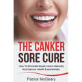 The Canker Sore Cure: How To Eliminate Mouth Ulcers Naturally And Improve Health Exponentially
