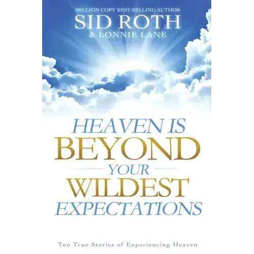 Heaven Is Beyond Your Wildest Expectations: Ten True Stories of Experiencing Heaven