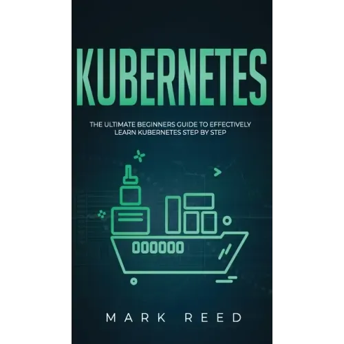 Kubernetes: The Ultimate Beginners Guide to Effectively Learn Kubernetes Step-By-Step