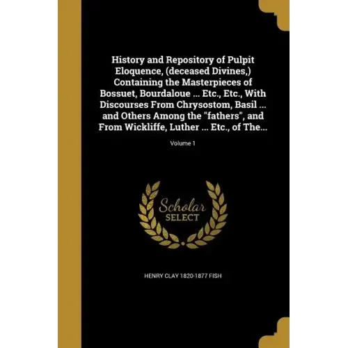 History and Repository of Pulpit Eloquence, (deceased Divines, ) Containing the Masterpieces of Bossuet, Bourdaloue ... Etc., Etc., With Discourses Fr