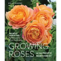 Growing Roses in the Pacific Northwest: 90 Best Varieties for Successful Rose Gardening