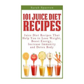 101 Juice Diet Recipes: Juice Diet Recipes That Help You to Lose Weight, Boost Energy, Increase Immunity and Detox Body