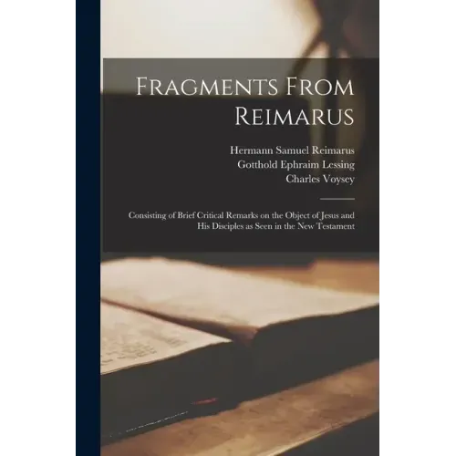 Fragments From Reimarus: Consisting of Brief Critical Remarks on the Object of Jesus and His Disciples as Seen in the New Testament