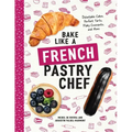 Bake Like a French Pastry Chef: Delectable Cakes, Perfect Tarts, Flaky Croissants, and More