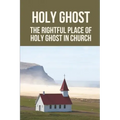 Holy Ghost: The Rightful Place Of Holy Ghost In Church: Place Of Holy Ghost In Church