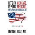 Let's Fix Medicare, Replace Medicaid, and Repealthe Affordable Care ACT: Here Is Why and How.