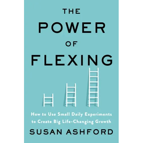The Power of Flexing: How to Use Small Daily Experiments to Create Big Life-Changing Growth