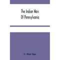 The Indian Wars Of Pennsylvania: An Account Of The Indian Events, In Pennsylvania, Of The French And Indian War, Pontiac'S War, Lord Dunmore'S War, Th