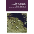 Out of Ammo - Custer's Fate at the Little Bighorn: The Decades-Old Mystery - Reexamined
