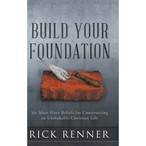 Build Your Foundation: Six Must-Have Beliefs for Constructing an Unshakable Christian Life
