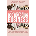 How to Start a Dog Boarding Business: Work with Animals You Love, Make More Money, and Have More Freedom