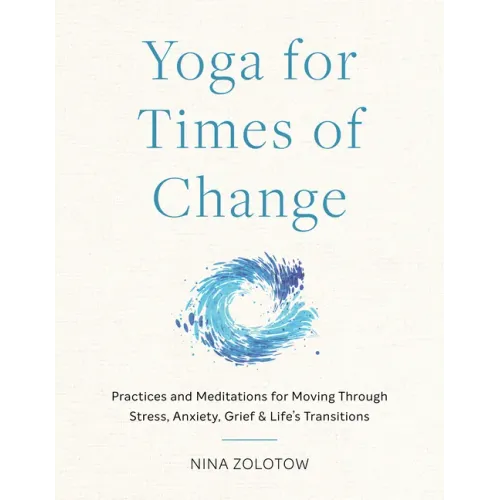 Yoga for Times of Change: Practices and Meditations for Moving Through Stress, Anxiety, Grief, and Life's Transitions