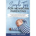 Simple Tips for Newborn Parenting: An effective parenting guide for your newborns care and healthy development. Tips for feeding and proven sleep solu