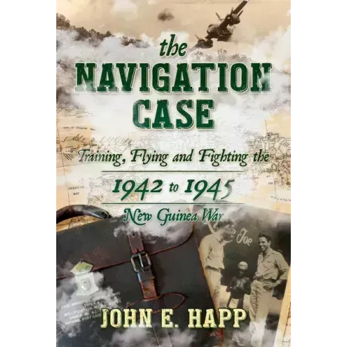 The Navigation Case: Training, Flying and Fighting the 1942 to 1945 New Guinea War