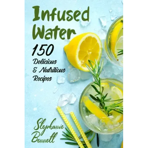 Infused Water: 150 Delicious & Nutritious Recipes