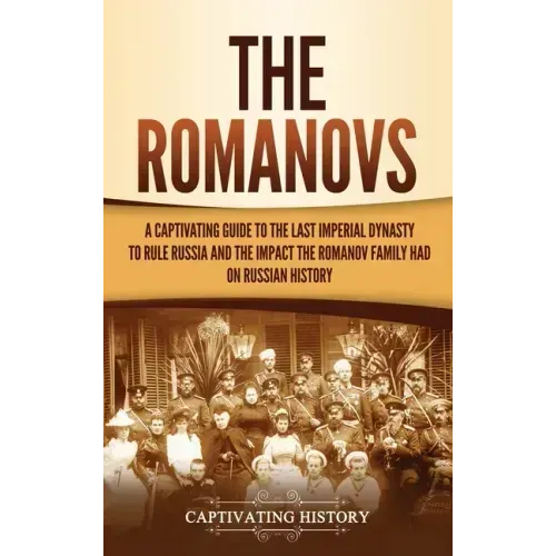 The Romanovs: A Captivating Guide to the Last Imperial Dynasty to Rule Russia and the Impact the Romanov Family Had on Russian Histo