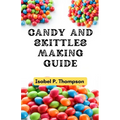 Candy and Skittles Making Guide: How To Make Step-by-Step Deliciously Homemade Candies And Skittles Recipes At Home.