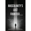 Masculinity's Last Frontier.....: Overcoming the Lust of the Flesh, Lust of the Eyes, and the Pride of Life