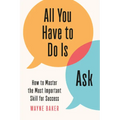 All You Have to Do Is Ask: How to Master the Most Important Skill for Success