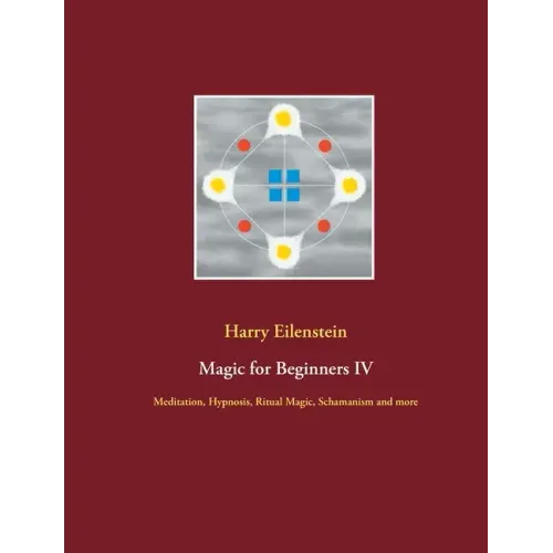 Magic for Beginners IV: Meditation, Hypnosis, Ritual Magic, Schamanism and more