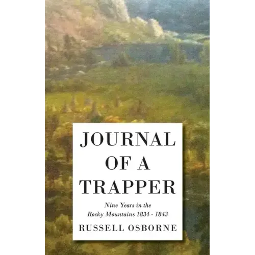 Journal of a Trapper - Nine Years in the Rocky Mountains 1834-1843: Being a General Description of the Country, Climate, Rivers, Lakes, Mountains, and
