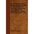 The Art of Playwriting - Being a Practical Treatise on the Elements of Dramatic Construction - Intended for the Playwrite, the Student and the Dramati