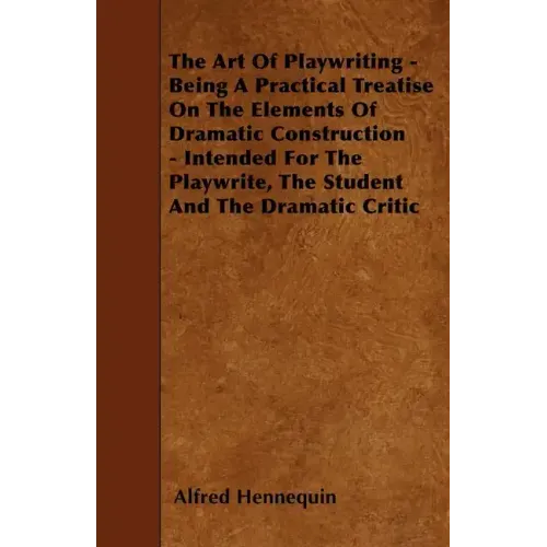 The Art of Playwriting - Being a Practical Treatise on the Elements of Dramatic Construction - Intended for the Playwrite, the Student and the Dramati