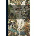 Tales of the Glens, With Ballads and Songs
