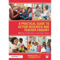 A Practical Guide to Action Research and Teacher Enquiry: Making a Difference in the Early Years