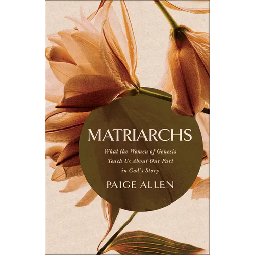 Matriarchs: What the Women of Genesis Teach Us about Our Part in God's Story