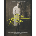 Babe Ruth: The Life and Legacy of Major League Baseball's Most Famous Player