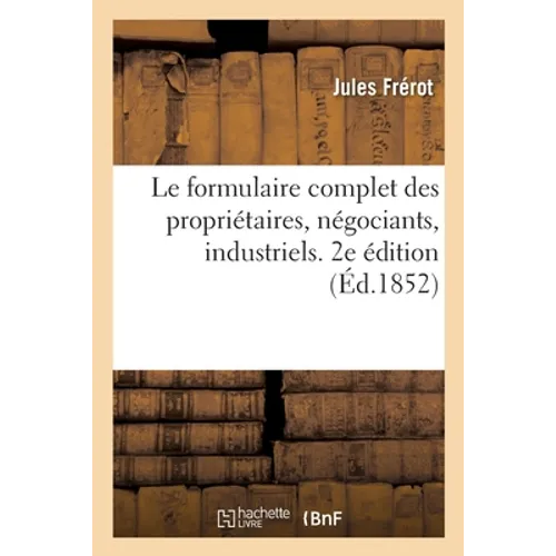 Le Formulaire Complet Des Propriétaires, Négociants, Industriels. 2e Édition