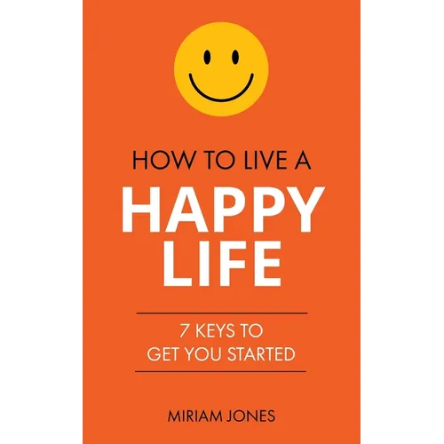 How to Live a Happy Life: 7 Keys to Get You Started