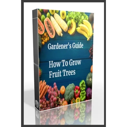 Gardener's Guide How To Grow Fruit Trees: How to Cultivate Fruit Trees, How To Create new plants, Peaches, Citrus, Plums, pears, Apples: how to grow t