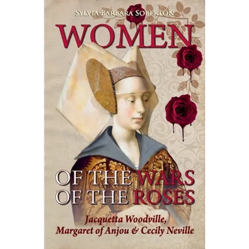 Women of the Wars of the Roses: Jacquetta Woodville, Margaret of Anjou & Cecily Neville