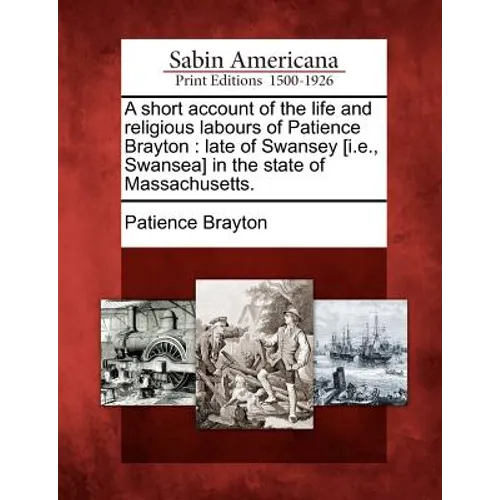A Short Account of the Life and Religious Labours of Patience Brayton: Late of Swansey [I.E., Swansea] in the State of Massachusetts.