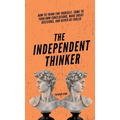 The Independent Thinker: How to Think for Yourself, Come to Your Own Conclusions, Make Great Decisions, and Never Be Fooled