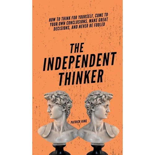 The Independent Thinker: How to Think for Yourself, Come to Your Own Conclusions, Make Great Decisions, and Never Be Fooled