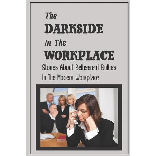 The Darkside In The Workplace: Stories About Belligerent Bullies In The Modern Workplace: How To Work Through Workplace Bullying