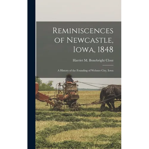 Reminiscences of Newcastle, Iowa, 1848; a History of the Founding of Webster City, Iowa