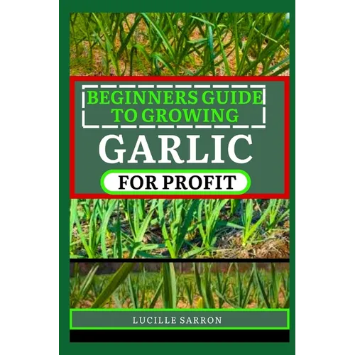 Beginners Guide to Garlic for Profit: Elevate Your Garlic Growing Game with In-Depth Insights into the Life Cycle, Pest Management, and Post-Harvest H