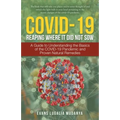 Covid-19 Reaping Where It Did Not Sow: A Guide to Understanding the Basics of the Covid-19 Pandemic and Proven Natural Remedies